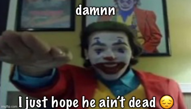 JOKHER DOIN TEH YAHTZEE!?!!1! | damnn; I just hope he ain’t dead 😔 | image tagged in jokher doin teh yahtzee 1 | made w/ Imgflip meme maker