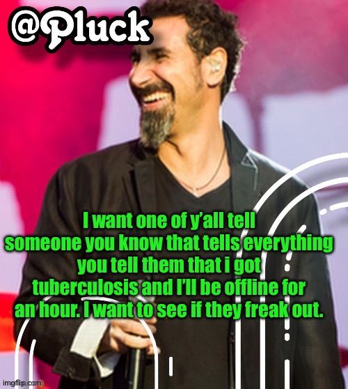 Pluck’s official announcement | I want one of y’all tell someone you know that tells everything you tell them that i got tuberculosis and I’ll be offline for an hour. I want to see if they freak out. | image tagged in pluck s official announcement | made w/ Imgflip meme maker