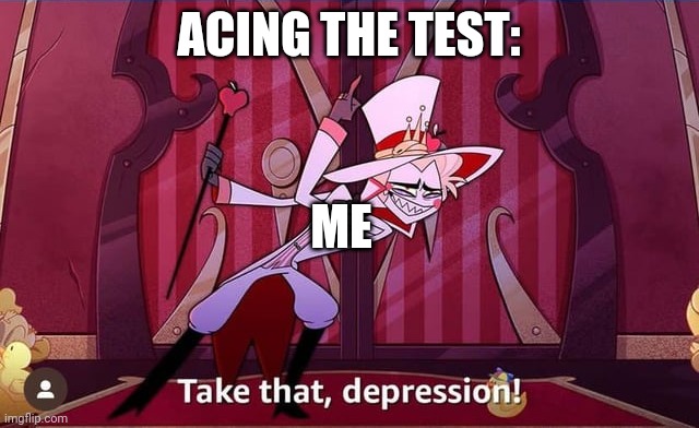 Take THAT, depression! | ACING THE TEST:; ME | image tagged in take that depression | made w/ Imgflip meme maker