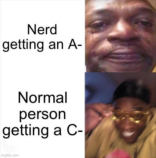 So true | Nerd getting an A-; Normal person getting a C- | image tagged in sad happy | made w/ Imgflip meme maker