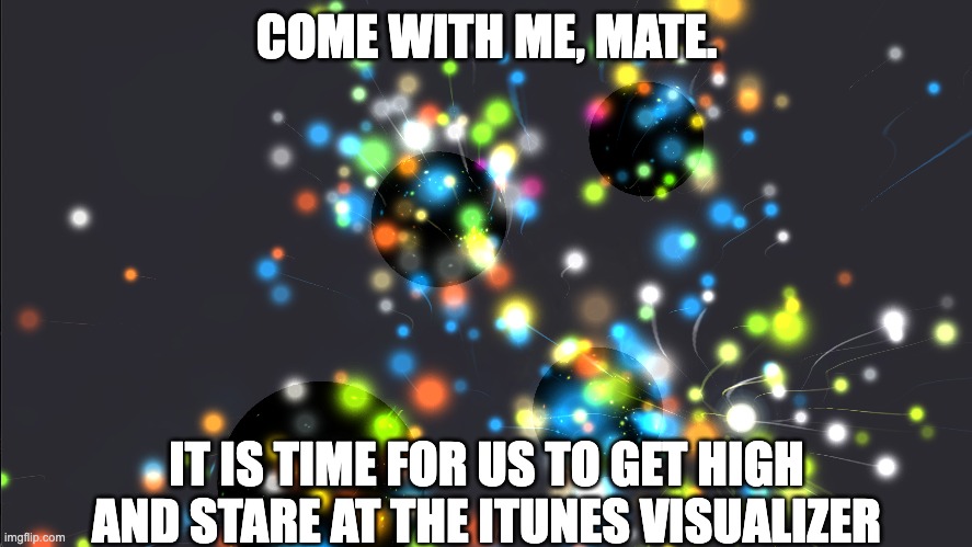 COME WITH ME, MATE. IT IS TIME FOR US TO GET HIGH AND STARE AT THE ITUNES VISUALIZER | image tagged in itunes,visualizer,music,trippy,high,psychonaut | made w/ Imgflip meme maker