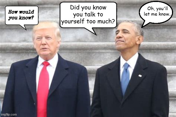 Yakety Yak | Did you know you talk to yourself too much? Oh, you'll let me know.. How would you know? | image tagged in trump's mouth,runs like denial,river of shit,drop the mic,maga moron,obama bin biden | made w/ Imgflip meme maker