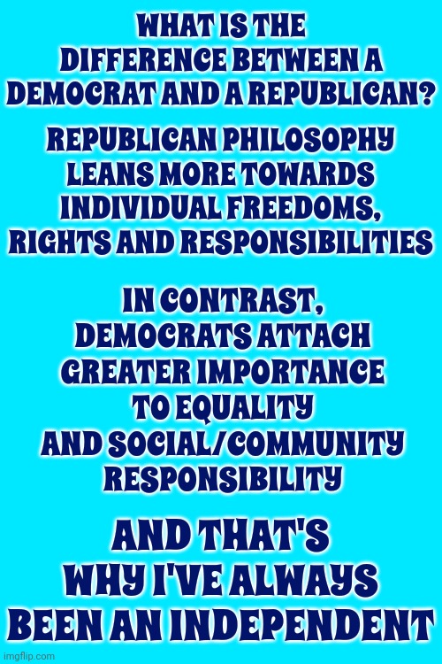 Why Can't It Be Both? | WHAT IS THE DIFFERENCE BETWEEN A DEMOCRAT AND A REPUBLICAN? IN CONTRAST, DEMOCRATS ATTACH GREATER IMPORTANCE TO EQUALITY AND SOCIAL/COMMUNITY RESPONSIBILITY; REPUBLICAN PHILOSOPHY LEANS MORE TOWARDS INDIVIDUAL FREEDOMS, RIGHTS AND RESPONSIBILITIES; AND THAT'S WHY I'VE ALWAYS BEEN AN INDEPENDENT | image tagged in memes,democrats,republicans,conservative hypocrisy,liberals,maga | made w/ Imgflip meme maker