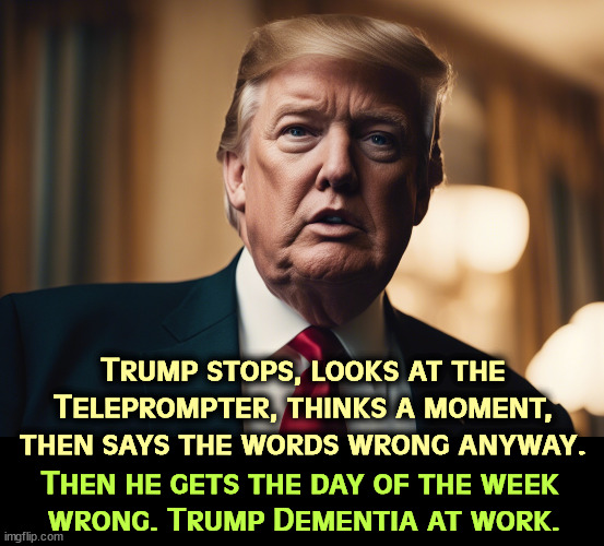 He's losing it. Trump slurs his speech worse than Biden. Biden has a stammer, but Trump can't put two sentences together. | Trump stops, looks at the Teleprompter, thinks a moment, then says the words wrong anyway. Then he gets the day of the week 
wrong. Trump Dementia at work. | image tagged in trump,senile,dementia,slurred,speech | made w/ Imgflip meme maker