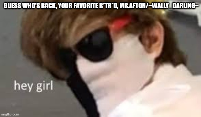 Im back from the dead my homies. | GUESS WHO'S BACK, YOUR FAVORITE R*TR*D, MR.AFTON/~WALLY_DARLING~ | image tagged in hey girl | made w/ Imgflip meme maker
