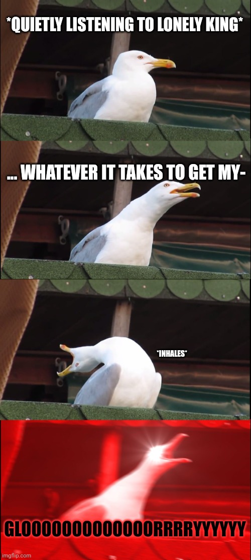 My mum who is downstairs when I sing this song: ಠ⁠_⁠ಠ | *QUIETLY LISTENING TO LONELY KING*; ... WHATEVER IT TAKES TO GET MY-; *INHALES*; GLOOOOOOOOOOOOORRRRYYYYYY | image tagged in memes,inhaling seagull | made w/ Imgflip meme maker