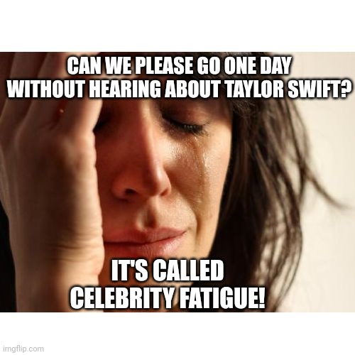 Upset woman meme | CAN WE PLEASE GO ONE DAY WITHOUT HEARING ABOUT TAYLOR SWIFT? IT'S CALLED CELEBRITY FATIGUE! | image tagged in upset woman meme | made w/ Imgflip meme maker