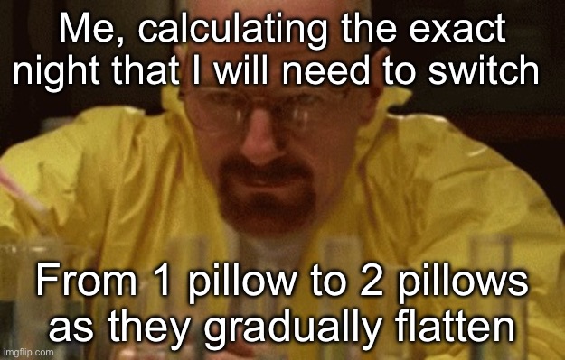 Sleep prep | Me, calculating the exact night that I will need to switch; From 1 pillow to 2 pillows as they gradually flatten | image tagged in walter white cooking,sleep,pillow | made w/ Imgflip meme maker