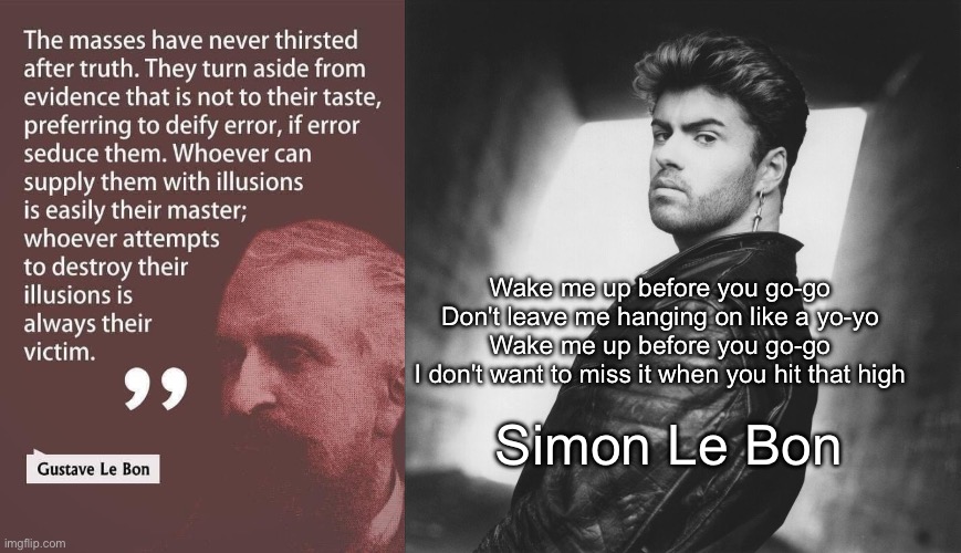 Le Bon quotes | Wake me up before you go-go
Don't leave me hanging on like a yo-yo
Wake me up before you go-go
I don't want to miss it when you hit that high; Simon Le Bon | image tagged in wham,quotes | made w/ Imgflip meme maker