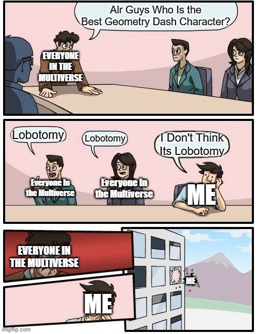 FIRE IN THE HO- No. | Alr Guys Who Is the Best Geometry Dash Character? EVERYONE IN THE MULTIVERSE; Lobotomy; Lobotomy; I Don't Think Its Lobotomy; Everyone In the Multiverse; Everyone In the Multiverse; ME; EVERYONE IN THE MULTIVERSE; ME; ME | image tagged in memes,boardroom meeting suggestion | made w/ Imgflip meme maker