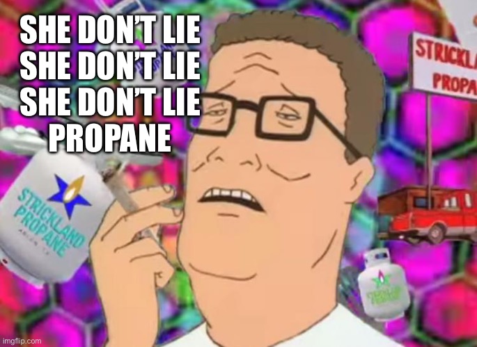 Hank’s drug of choice | SHE DON’T LIE
SHE DON’T LIE
SHE DON’T LIE
PROPANE | image tagged in hank hill propane tripping,propane | made w/ Imgflip meme maker