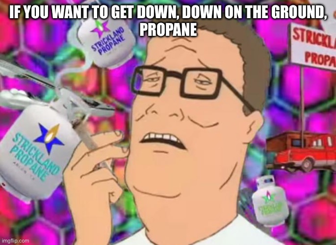 Hank’s drug of choice 3 | IF YOU WANT TO GET DOWN, DOWN ON THE GROUND,
PROPANE | image tagged in hank hill propane tripping,propane | made w/ Imgflip meme maker