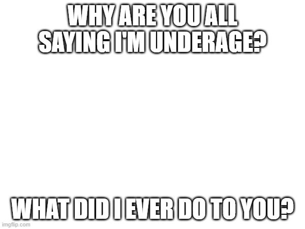 Why? | WHY ARE YOU ALL SAYING I'M UNDERAGE? WHAT DID I EVER DO TO YOU? | made w/ Imgflip meme maker