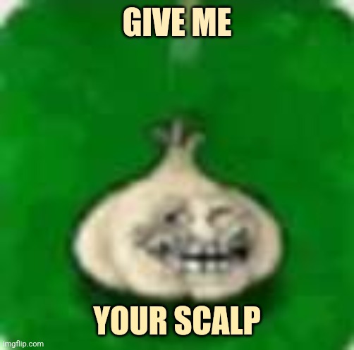troll garlic | GIVE ME; YOUR SCALP | image tagged in troll garlic | made w/ Imgflip meme maker
