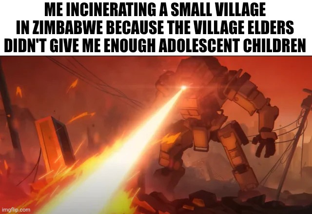 Ion Laser Core | ME INCINERATING A SMALL VILLAGE IN ZIMBABWE BECAUSE THE VILLAGE ELDERS DIDN'T GIVE ME ENOUGH ADOLESCENT CHILDREN | image tagged in ion laser core | made w/ Imgflip meme maker