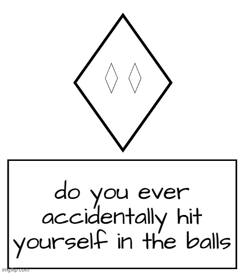 . | do you ever accidentally hit yourself in the balls | image tagged in rhomboghost's messahe | made w/ Imgflip meme maker