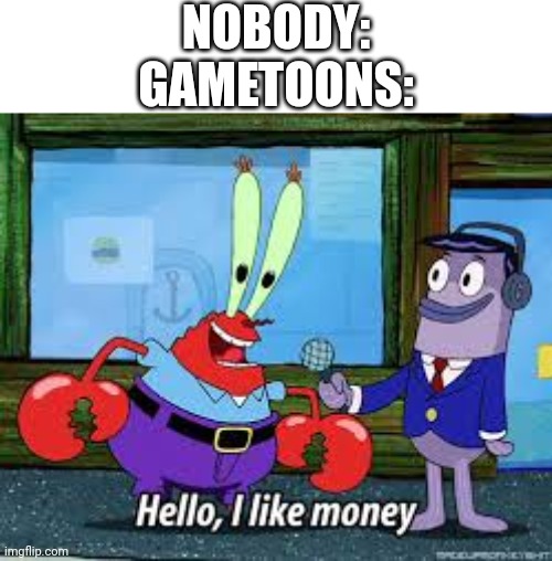 Gametoons wants money for no f*cking reason | NOBODY: GAMETOONS: | image tagged in mr krabs i like money | made w/ Imgflip meme maker