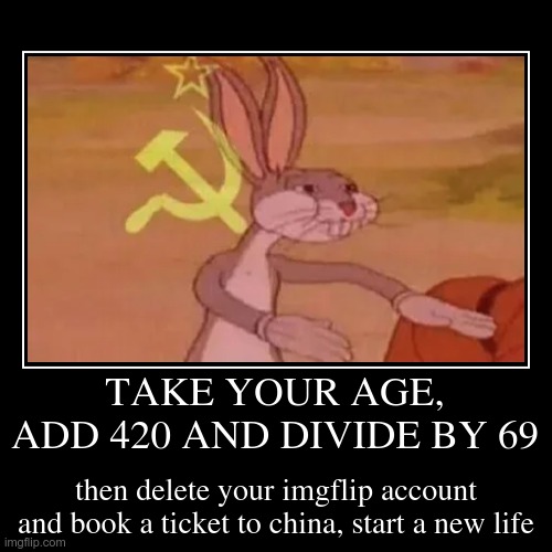 ?? | TAKE YOUR AGE, ADD 420 AND DIVIDE BY 69 | then delete your imgflip account and book a ticket to china, start a new life | image tagged in funny,demotivationals,shitpost | made w/ Imgflip demotivational maker