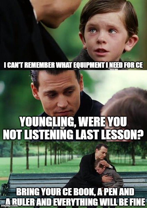 Finding Neverland | I CAN'T REMEMBER WHAT EQUIPMENT I NEED FOR CE; YOUNGLING, WERE YOU NOT LISTENING LAST LESSON? BRING YOUR CE BOOK, A PEN AND A RULER AND EVERYTHING WILL BE FINE | image tagged in memes,finding neverland | made w/ Imgflip meme maker