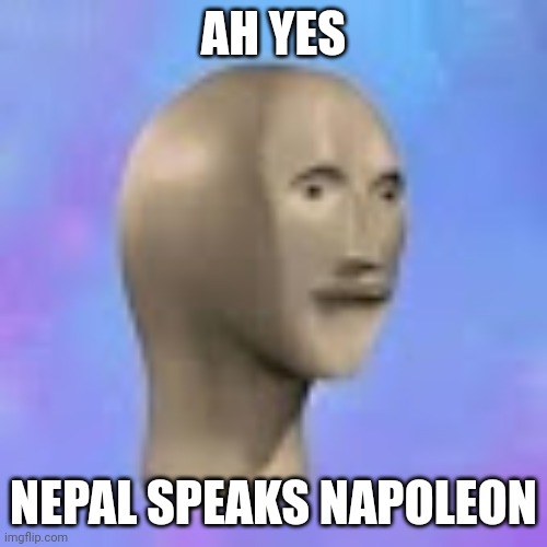 ah, yes face | AH YES NEPAL SPEAKS NAPOLEON | image tagged in ah yes face | made w/ Imgflip meme maker
