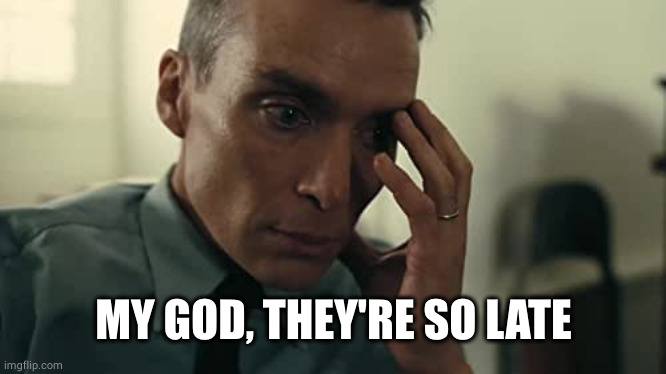 Oppenheimer | MY GOD, THEY'RE SO LATE | image tagged in oppenheimer | made w/ Imgflip meme maker