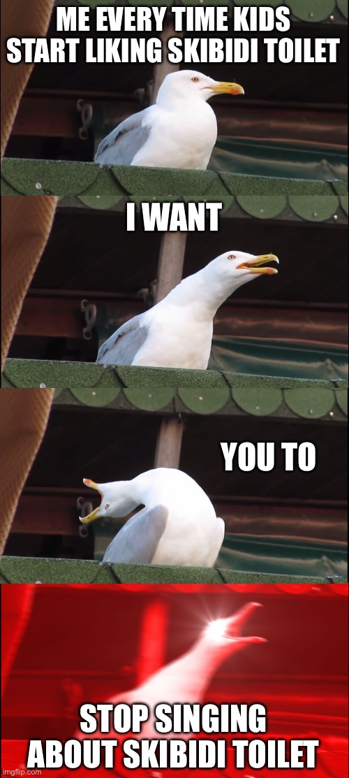 Inhaling Seagull | ME EVERY TIME KIDS START LIKING SKIBIDI TOILET; I WANT; YOU TO; STOP SINGING ABOUT SKIBIDI TOILET | image tagged in memes,inhaling seagull | made w/ Imgflip meme maker