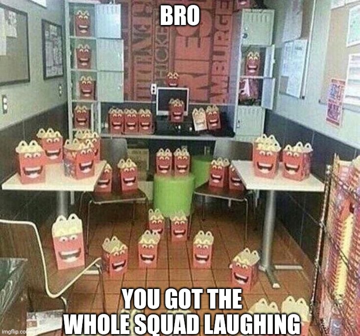 BRO; YOU GOT THE WHOLE SQUAD LAUGHING | image tagged in mcdonalds,mcdonald's,happy meal,laughing | made w/ Imgflip meme maker
