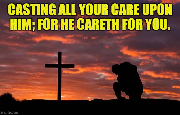 Kneeling before the cross | CASTING ALL YOUR CARE UPON HIM; FOR HE CARETH FOR YOU. | image tagged in kneeling before the cross | made w/ Imgflip meme maker