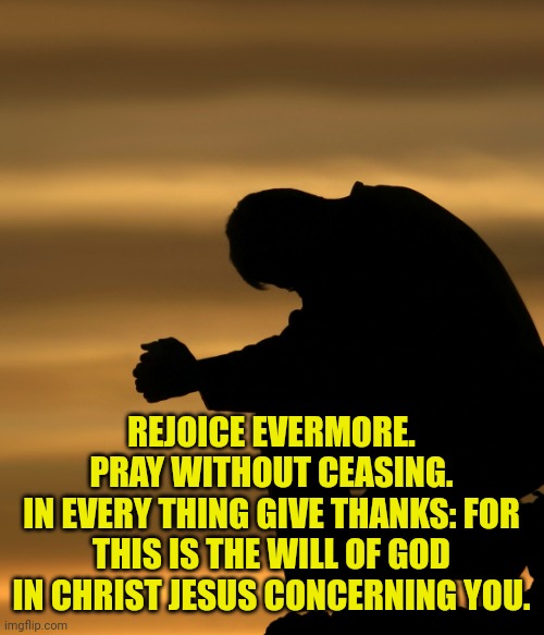 Praying | REJOICE EVERMORE.
PRAY WITHOUT CEASING.
IN EVERY THING GIVE THANKS: FOR THIS IS THE WILL OF GOD IN CHRIST JESUS CONCERNING YOU. | image tagged in praying | made w/ Imgflip meme maker