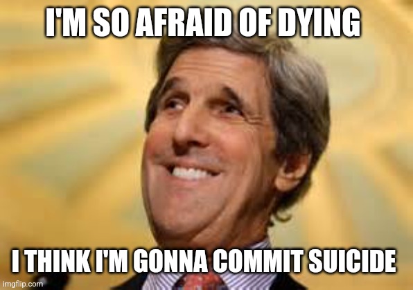 John Kerry ACs Dangerous | I'M SO AFRAID OF DYING I THINK I'M GONNA COMMIT SUICIDE | image tagged in john kerry acs dangerous | made w/ Imgflip meme maker
