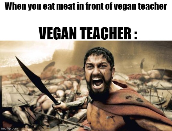 Sparta Leonidas | When you eat meat in front of vegan teacher; VEGAN TEACHER : | image tagged in memes,sparta leonidas,funny memes | made w/ Imgflip meme maker