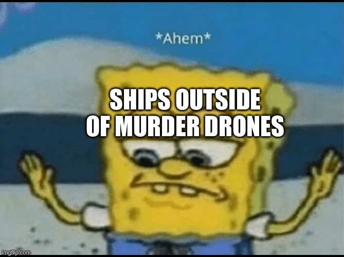 Ahem | SHIPS OUTSIDE OF MURDER DRONES | image tagged in ahem | made w/ Imgflip meme maker