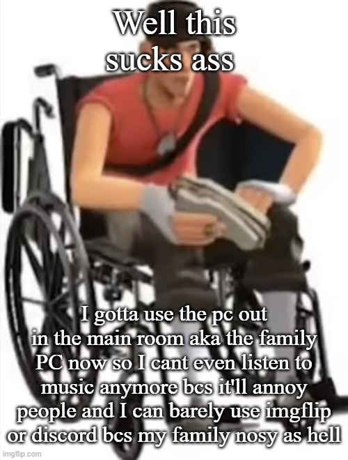 Scout but in a wheelchair | Well this sucks ass; I gotta use the pc out in the main room aka the family PC now so I cant even listen to music anymore bcs it'll annoy people and I can barely use imgflip or discord bcs my family nosy as hell | image tagged in scout but in a wheelchair | made w/ Imgflip meme maker