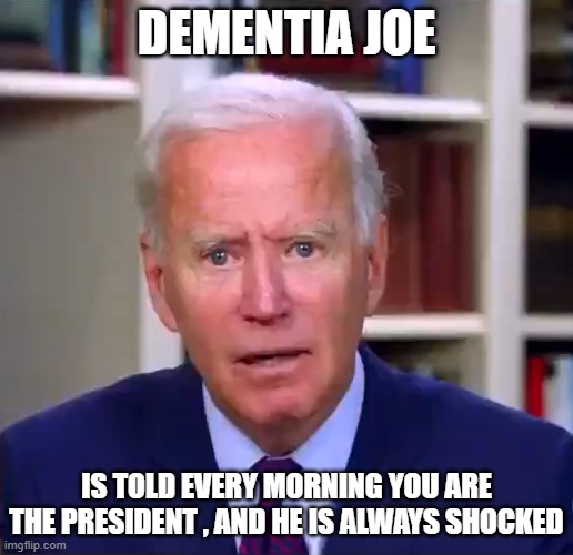 Slow Joe | DEMENTIA JOE; IS TOLD EVERY MORNING YOU ARE THE PRESIDENT , AND HE IS ALWAYS SHOCKED | image tagged in slow joe biden dementia face | made w/ Imgflip meme maker