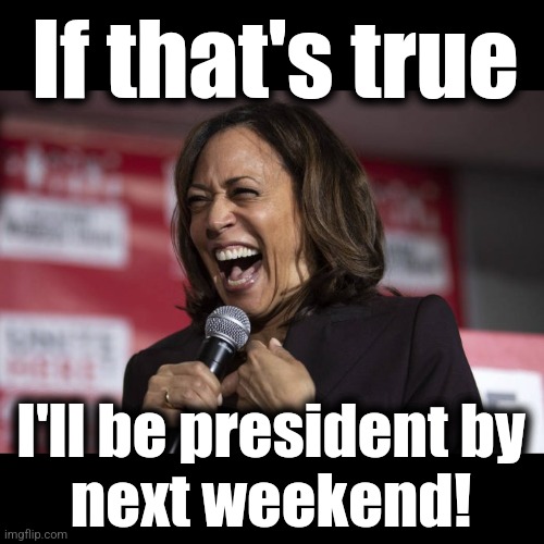 Kamala laughing | If that's true I'll be president by
next weekend! | image tagged in kamala laughing | made w/ Imgflip meme maker