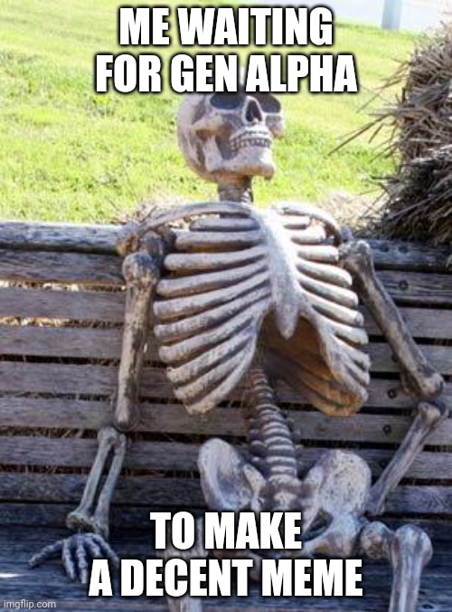 Waiting Skeleton | ME WAITING FOR GEN ALPHA; TO MAKE A DECENT MEME | image tagged in memes,waiting skeleton | made w/ Imgflip meme maker