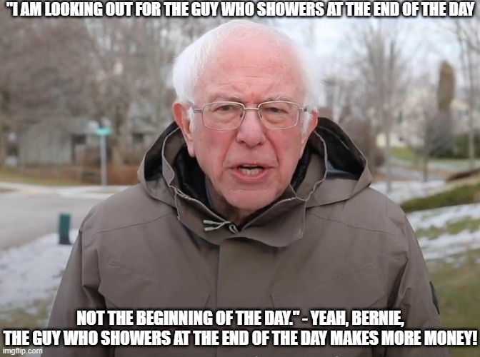 Who Bernie Looks Out For | "I AM LOOKING OUT FOR THE GUY WHO SHOWERS AT THE END OF THE DAY; NOT THE BEGINNING OF THE DAY." - YEAH, BERNIE, THE GUY WHO SHOWERS AT THE END OF THE DAY MAKES MORE MONEY! | image tagged in bernie sanders once again asking,shower,gay | made w/ Imgflip meme maker