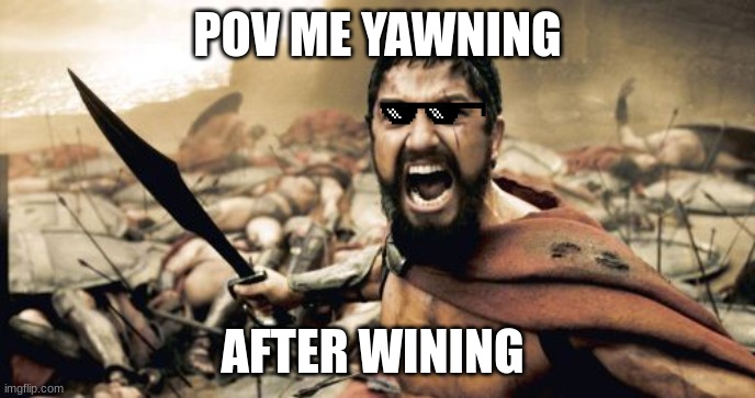 yaw | POV ME YAWNING; AFTER WINING | image tagged in memes,sparta leonidas | made w/ Imgflip meme maker