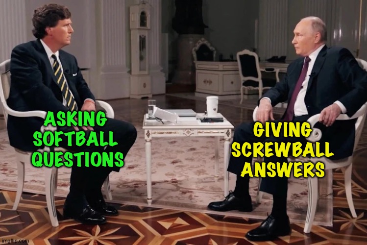 Easy does it, sometimes | ASKING 
SOFTBALL 
QUESTIONS; GIVING
SCREWBALL
ANSWERS | image tagged in tucker putin interview | made w/ Imgflip meme maker