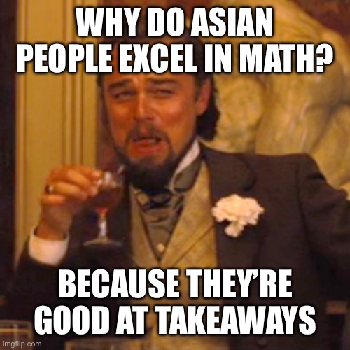 Give it a moment to sink in | WHY DO ASIAN PEOPLE EXCEL IN MATH? BECAUSE THEY’RE GOOD AT TAKEAWAYS | image tagged in memes,laughing leo | made w/ Imgflip meme maker