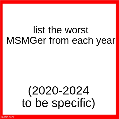 Red box | list the worst MSMGer from each year; (2020-2024 to be specific) | image tagged in red box | made w/ Imgflip meme maker