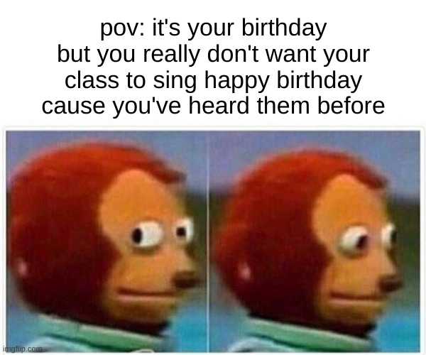 Today's my birthday!!! I'm 13 now. | pov: it's your birthday but you really don't want your class to sing happy birthday cause you've heard them before | image tagged in memes,monkey puppet | made w/ Imgflip meme maker