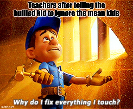 why do i fix everything i touch | Teachers after telling the bullied kid to ignore the mean kids | image tagged in why do i fix everything i touch,bob the builder,school,bullies | made w/ Imgflip meme maker