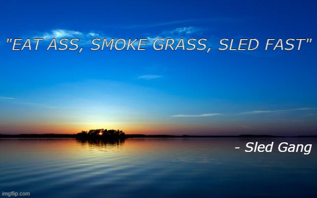 Inspirational Quote | "EAT ASS, SMOKE GRASS, SLED FAST"; - Sled Gang | image tagged in inspirational quote | made w/ Imgflip meme maker