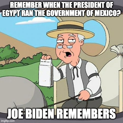 Sharp As A Tootsie Roll | REMEMBER WHEN THE PRESIDENT OF EGYPT RAN THE GOVERNMENT OF MEXICO? JOE BIDEN REMEMBERS | image tagged in pepperidge farm remembers | made w/ Imgflip meme maker