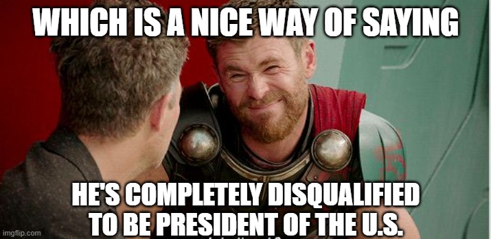 Thor is he though | WHICH IS A NICE WAY OF SAYING HE'S COMPLETELY DISQUALIFIED TO BE PRESIDENT OF THE U.S. | image tagged in thor is he though | made w/ Imgflip meme maker