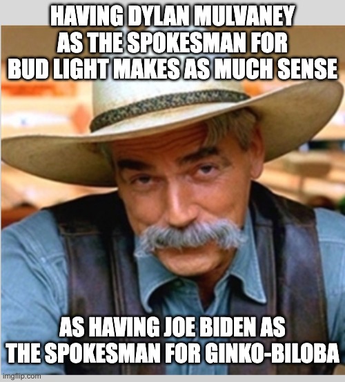 Sam Elliot happy birthday | HAVING DYLAN MULVANEY AS THE SPOKESMAN FOR BUD LIGHT MAKES AS MUCH SENSE; AS HAVING JOE BIDEN AS THE SPOKESMAN FOR GINKO-BILOBA | image tagged in sam elliot happy birthday | made w/ Imgflip meme maker