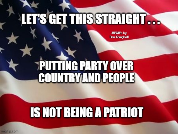 American flag | LET'S GET THIS STRAIGHT . . . MEMEs by Dan Campbell; PUTTING PARTY OVER
COUNTRY AND PEOPLE; IS NOT BEING A PATRIOT | image tagged in american flag | made w/ Imgflip meme maker