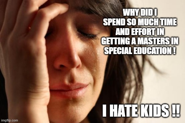 First World Problems | WHY DID I SPEND SO MUCH TIME AND EFFORT IN GETTING A MASTERS IN SPECIAL EDUCATION ! I HATE KIDS !! | image tagged in memes,first world problems | made w/ Imgflip meme maker