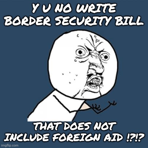 Simple solutions for simple problems | Y U NO WRITE BORDER SECURITY BILL; THAT DOES NOT INCLUDE FOREIGN AID !?!? | image tagged in y u no,secure the border,democrats,congress,foreign policy,illegal immigration | made w/ Imgflip meme maker